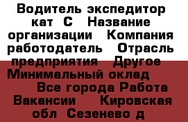 Водитель-экспедитор кат. С › Название организации ­ Компания-работодатель › Отрасль предприятия ­ Другое › Минимальный оклад ­ 55 000 - Все города Работа » Вакансии   . Кировская обл.,Сезенево д.